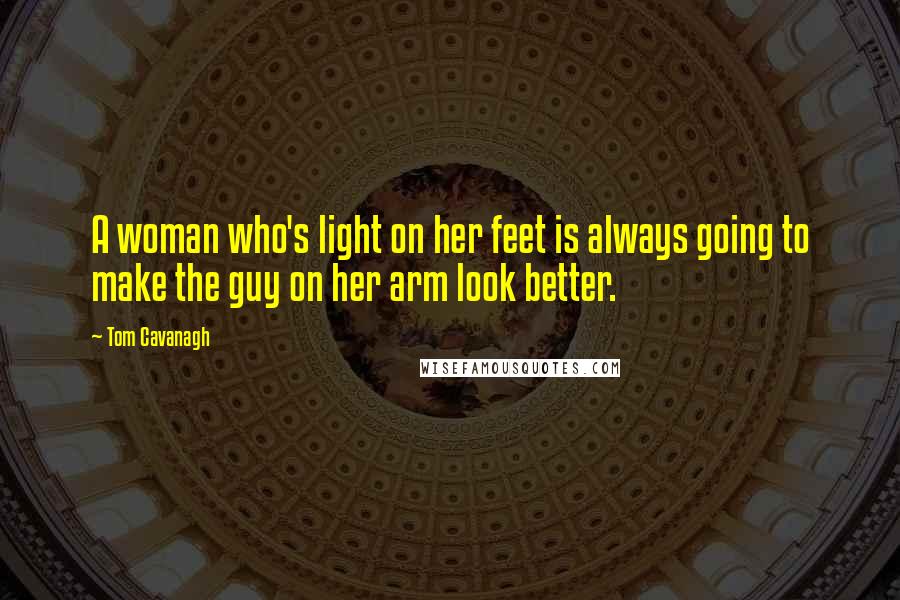 Tom Cavanagh Quotes: A woman who's light on her feet is always going to make the guy on her arm look better.