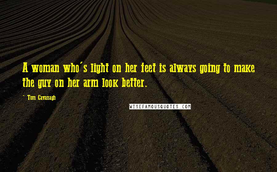 Tom Cavanagh Quotes: A woman who's light on her feet is always going to make the guy on her arm look better.