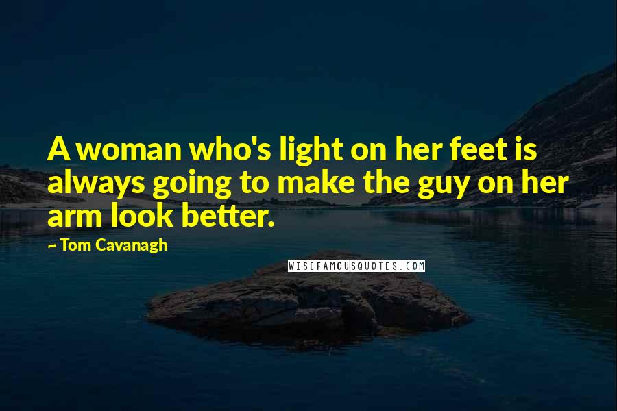 Tom Cavanagh Quotes: A woman who's light on her feet is always going to make the guy on her arm look better.