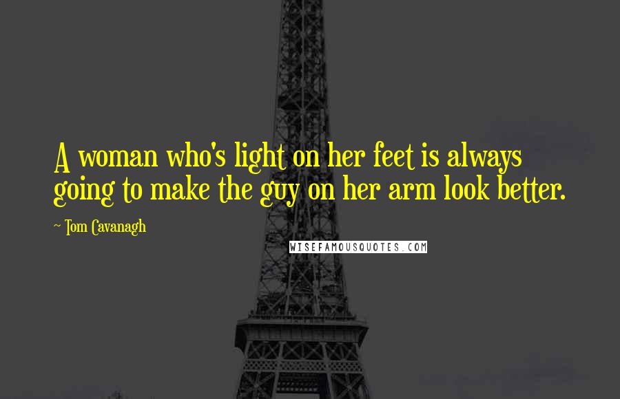 Tom Cavanagh Quotes: A woman who's light on her feet is always going to make the guy on her arm look better.