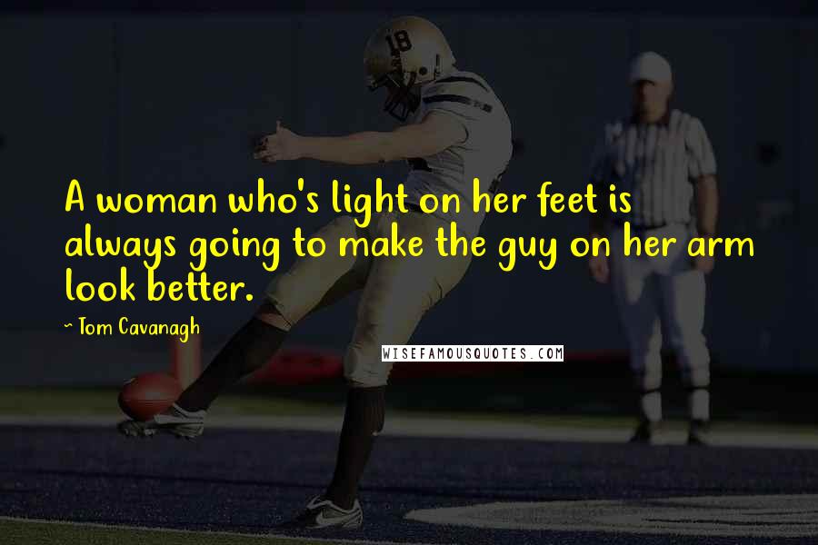 Tom Cavanagh Quotes: A woman who's light on her feet is always going to make the guy on her arm look better.