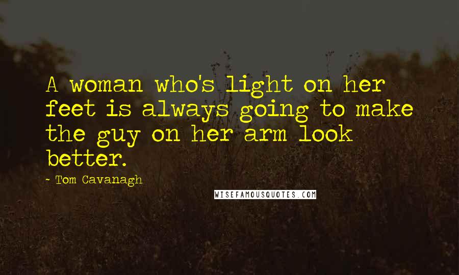 Tom Cavanagh Quotes: A woman who's light on her feet is always going to make the guy on her arm look better.