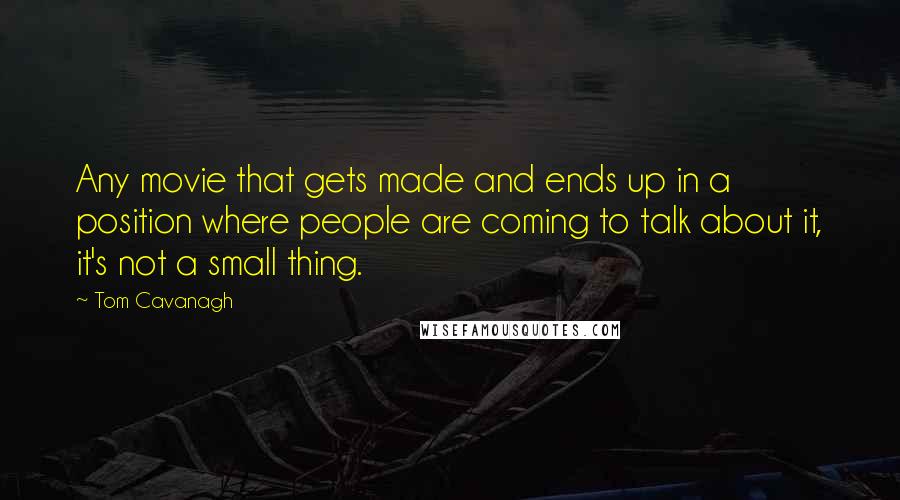 Tom Cavanagh Quotes: Any movie that gets made and ends up in a position where people are coming to talk about it, it's not a small thing.