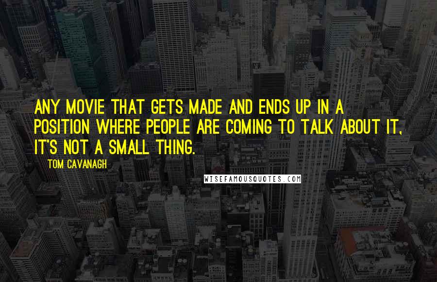 Tom Cavanagh Quotes: Any movie that gets made and ends up in a position where people are coming to talk about it, it's not a small thing.