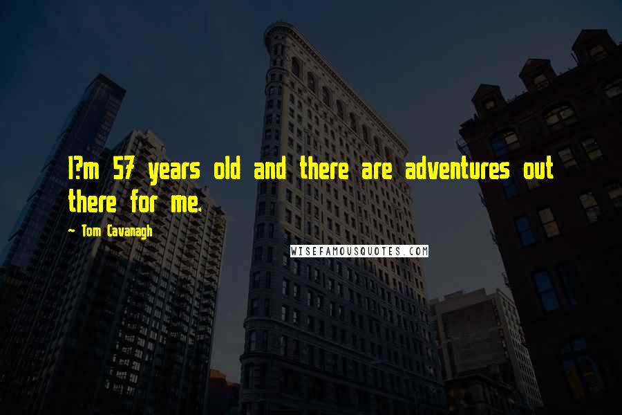 Tom Cavanagh Quotes: I?m 57 years old and there are adventures out there for me.