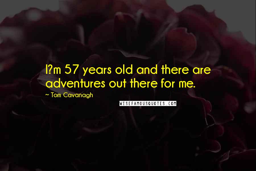 Tom Cavanagh Quotes: I?m 57 years old and there are adventures out there for me.