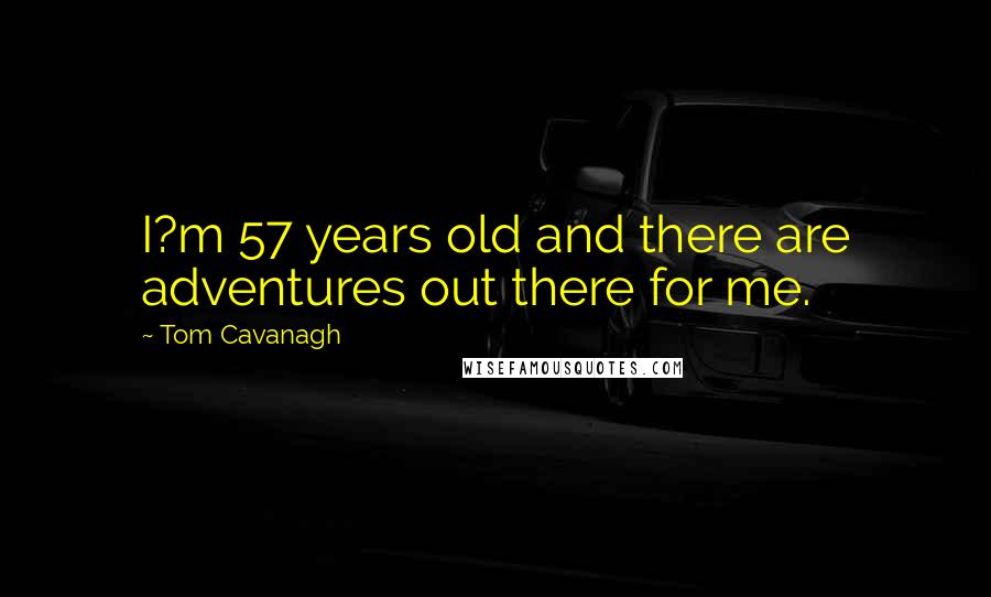 Tom Cavanagh Quotes: I?m 57 years old and there are adventures out there for me.