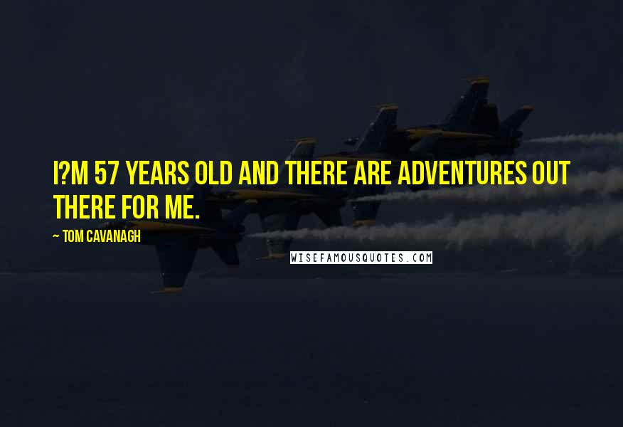 Tom Cavanagh Quotes: I?m 57 years old and there are adventures out there for me.