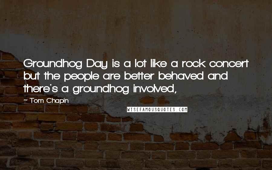 Tom Chapin Quotes: Groundhog Day is a lot like a rock concert but the people are better behaved and there's a groundhog involved,