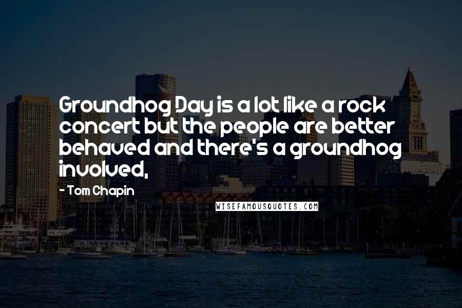 Tom Chapin Quotes: Groundhog Day is a lot like a rock concert but the people are better behaved and there's a groundhog involved,