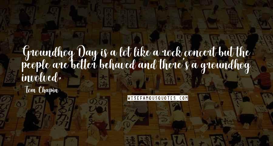 Tom Chapin Quotes: Groundhog Day is a lot like a rock concert but the people are better behaved and there's a groundhog involved,