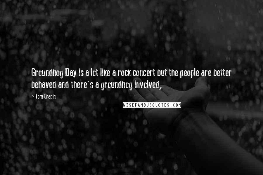 Tom Chapin Quotes: Groundhog Day is a lot like a rock concert but the people are better behaved and there's a groundhog involved,