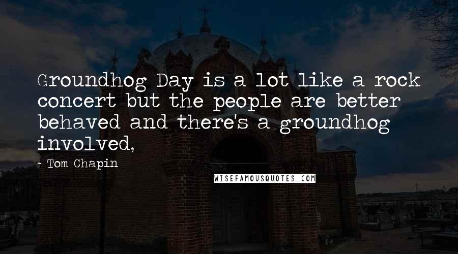 Tom Chapin Quotes: Groundhog Day is a lot like a rock concert but the people are better behaved and there's a groundhog involved,