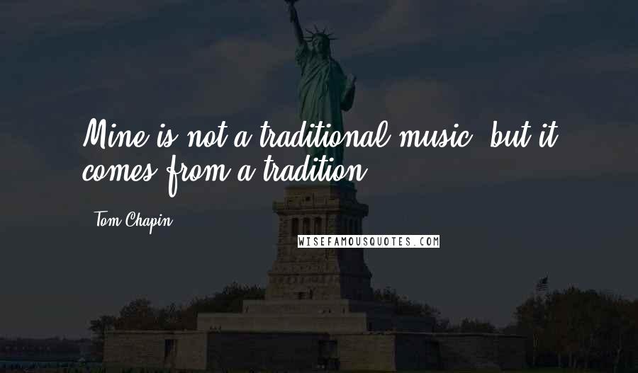 Tom Chapin Quotes: Mine is not a traditional music, but it comes from a tradition.