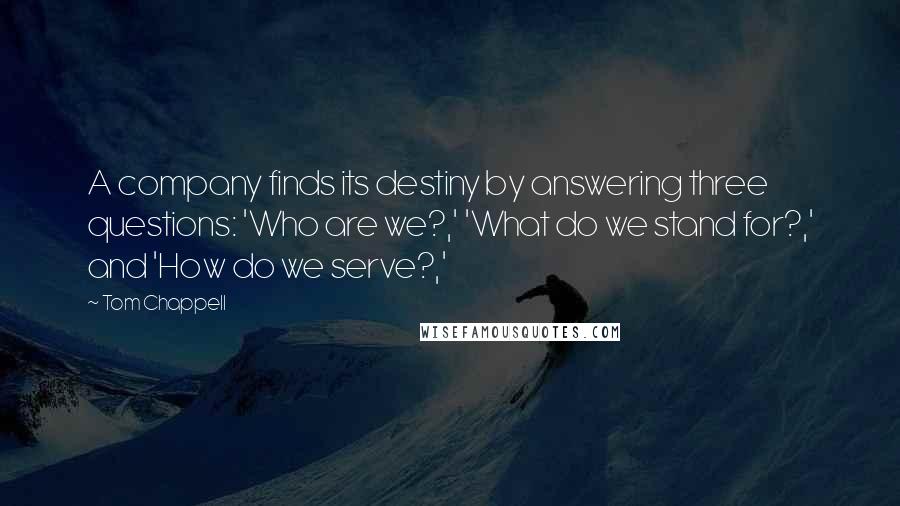 Tom Chappell Quotes: A company finds its destiny by answering three questions: 'Who are we?,' 'What do we stand for?,' and 'How do we serve?,'