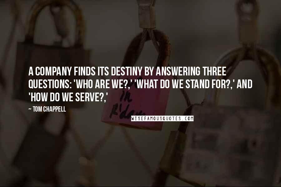 Tom Chappell Quotes: A company finds its destiny by answering three questions: 'Who are we?,' 'What do we stand for?,' and 'How do we serve?,'