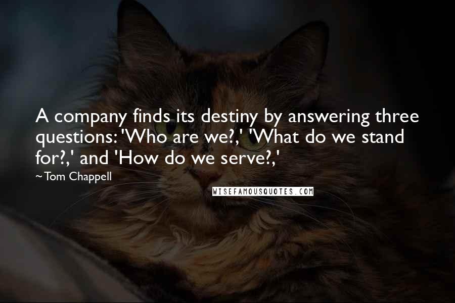 Tom Chappell Quotes: A company finds its destiny by answering three questions: 'Who are we?,' 'What do we stand for?,' and 'How do we serve?,'