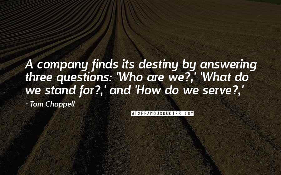 Tom Chappell Quotes: A company finds its destiny by answering three questions: 'Who are we?,' 'What do we stand for?,' and 'How do we serve?,'