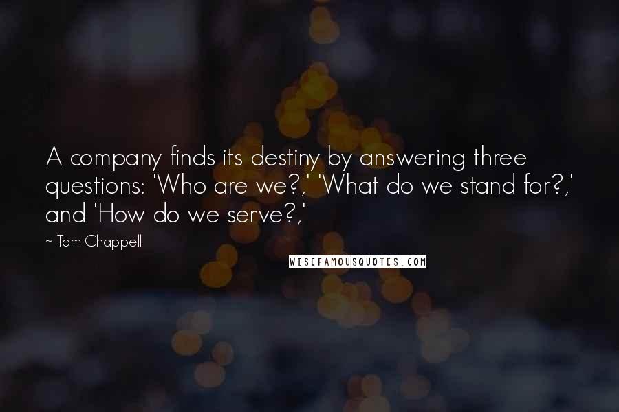 Tom Chappell Quotes: A company finds its destiny by answering three questions: 'Who are we?,' 'What do we stand for?,' and 'How do we serve?,'