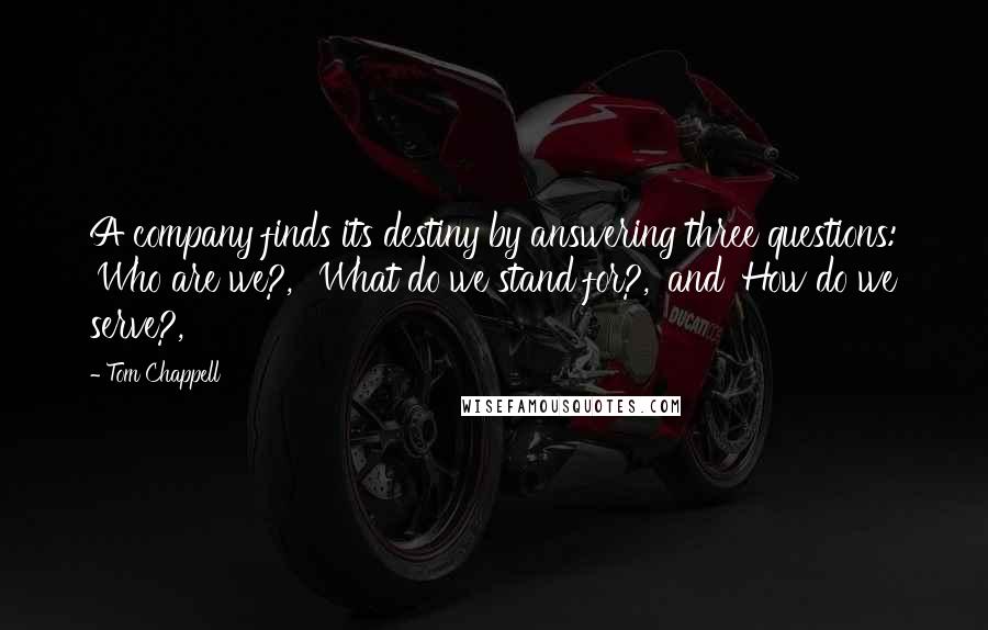 Tom Chappell Quotes: A company finds its destiny by answering three questions: 'Who are we?,' 'What do we stand for?,' and 'How do we serve?,'