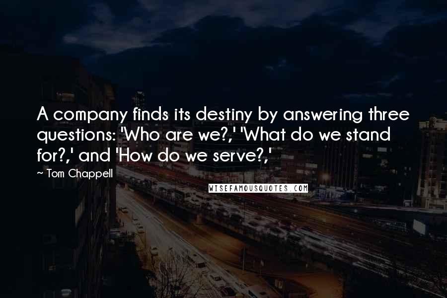 Tom Chappell Quotes: A company finds its destiny by answering three questions: 'Who are we?,' 'What do we stand for?,' and 'How do we serve?,'