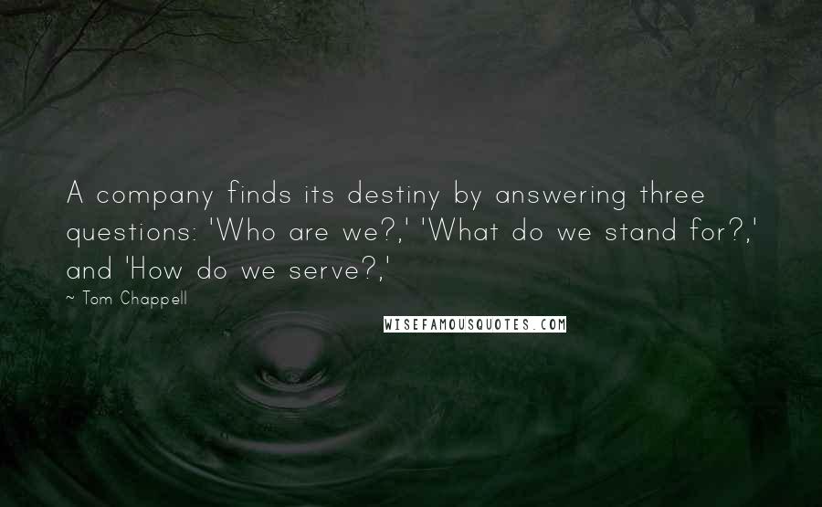 Tom Chappell Quotes: A company finds its destiny by answering three questions: 'Who are we?,' 'What do we stand for?,' and 'How do we serve?,'