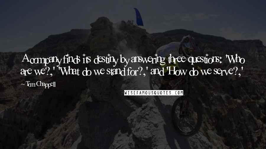 Tom Chappell Quotes: A company finds its destiny by answering three questions: 'Who are we?,' 'What do we stand for?,' and 'How do we serve?,'