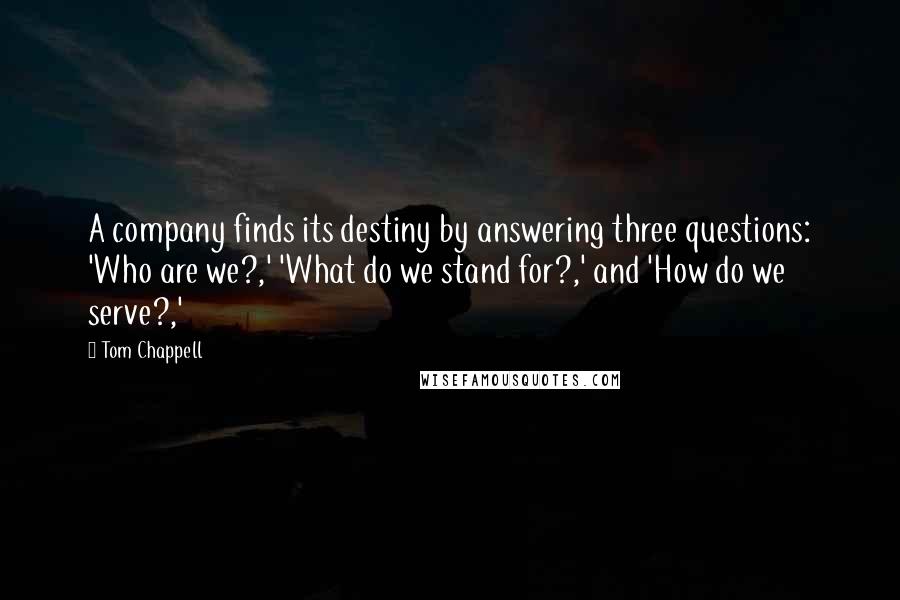 Tom Chappell Quotes: A company finds its destiny by answering three questions: 'Who are we?,' 'What do we stand for?,' and 'How do we serve?,'