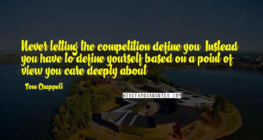 Tom Chappell Quotes: Never letting the competition define you. Instead, you have to define yourself based on a point of view you care deeply about.