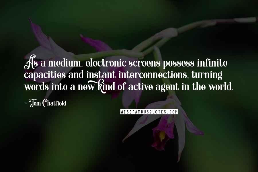 Tom Chatfield Quotes: As a medium, electronic screens possess infinite capacities and instant interconnections, turning words into a new kind of active agent in the world.