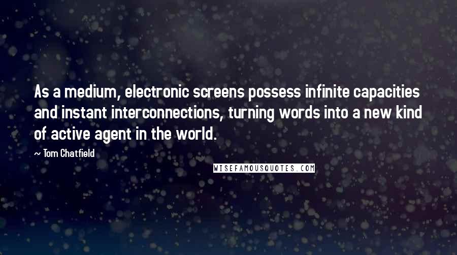 Tom Chatfield Quotes: As a medium, electronic screens possess infinite capacities and instant interconnections, turning words into a new kind of active agent in the world.