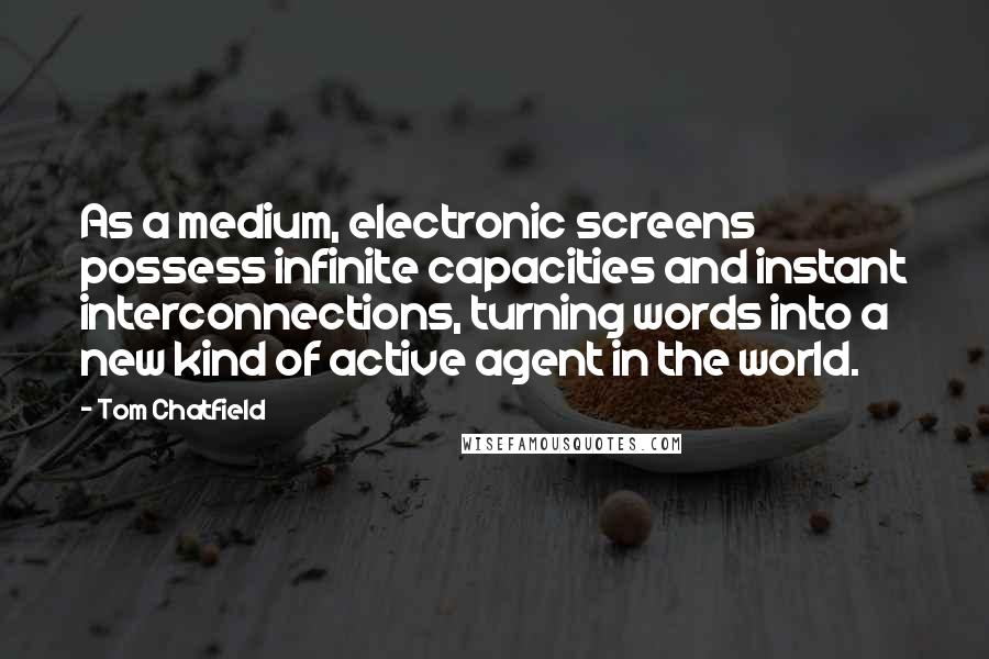 Tom Chatfield Quotes: As a medium, electronic screens possess infinite capacities and instant interconnections, turning words into a new kind of active agent in the world.