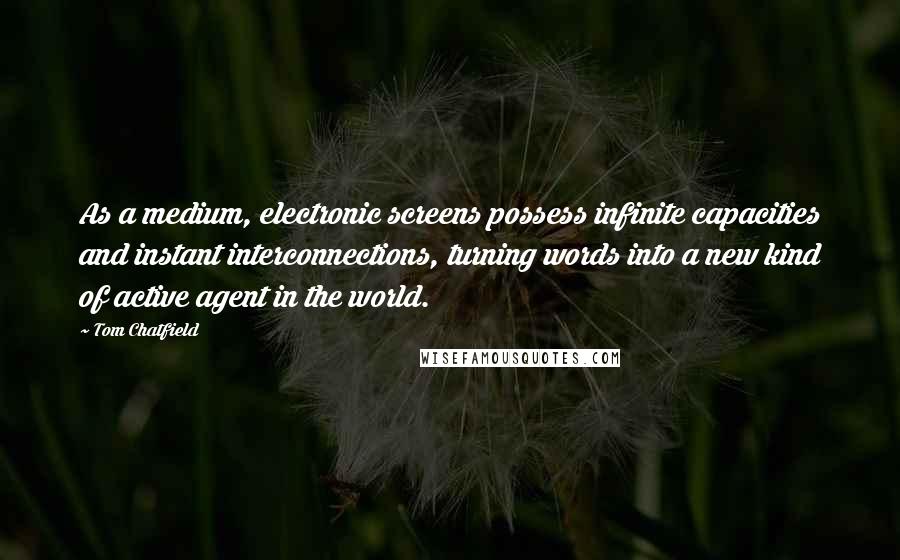 Tom Chatfield Quotes: As a medium, electronic screens possess infinite capacities and instant interconnections, turning words into a new kind of active agent in the world.