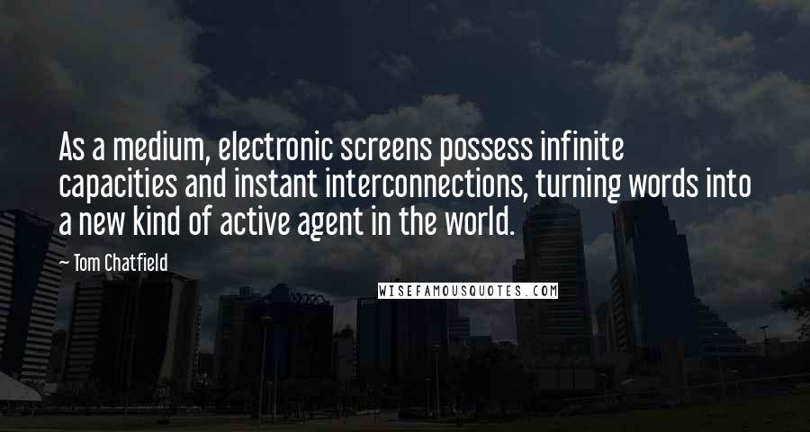 Tom Chatfield Quotes: As a medium, electronic screens possess infinite capacities and instant interconnections, turning words into a new kind of active agent in the world.