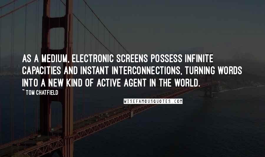 Tom Chatfield Quotes: As a medium, electronic screens possess infinite capacities and instant interconnections, turning words into a new kind of active agent in the world.
