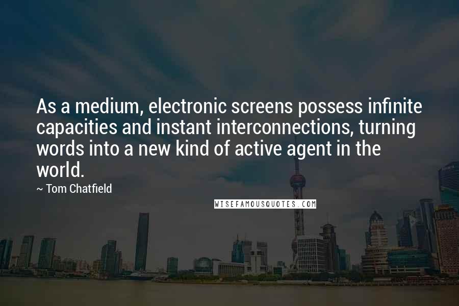 Tom Chatfield Quotes: As a medium, electronic screens possess infinite capacities and instant interconnections, turning words into a new kind of active agent in the world.