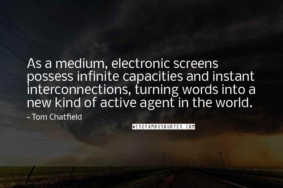 Tom Chatfield Quotes: As a medium, electronic screens possess infinite capacities and instant interconnections, turning words into a new kind of active agent in the world.