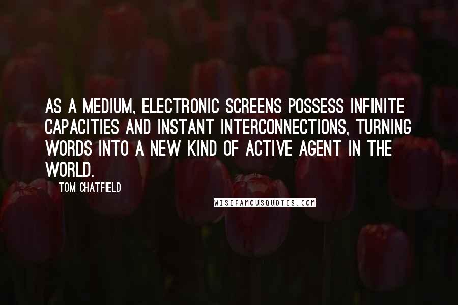 Tom Chatfield Quotes: As a medium, electronic screens possess infinite capacities and instant interconnections, turning words into a new kind of active agent in the world.