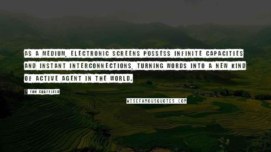 Tom Chatfield Quotes: As a medium, electronic screens possess infinite capacities and instant interconnections, turning words into a new kind of active agent in the world.