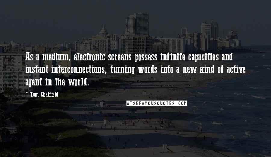 Tom Chatfield Quotes: As a medium, electronic screens possess infinite capacities and instant interconnections, turning words into a new kind of active agent in the world.