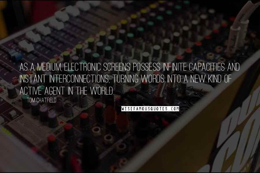 Tom Chatfield Quotes: As a medium, electronic screens possess infinite capacities and instant interconnections, turning words into a new kind of active agent in the world.