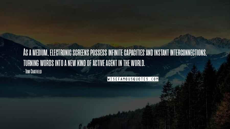 Tom Chatfield Quotes: As a medium, electronic screens possess infinite capacities and instant interconnections, turning words into a new kind of active agent in the world.