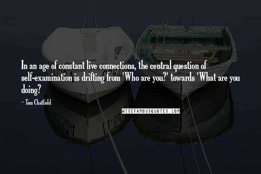Tom Chatfield Quotes: In an age of constant live connections, the central question of self-examination is drifting from 'Who are you?' towards 'What are you doing?