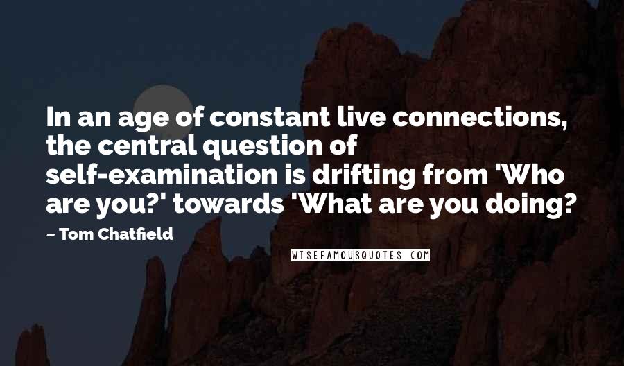 Tom Chatfield Quotes: In an age of constant live connections, the central question of self-examination is drifting from 'Who are you?' towards 'What are you doing?