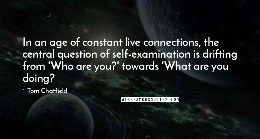 Tom Chatfield Quotes: In an age of constant live connections, the central question of self-examination is drifting from 'Who are you?' towards 'What are you doing?