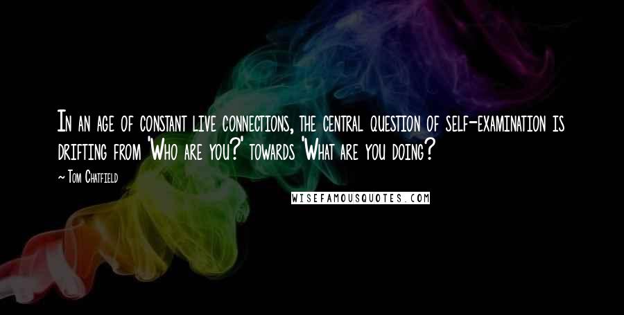 Tom Chatfield Quotes: In an age of constant live connections, the central question of self-examination is drifting from 'Who are you?' towards 'What are you doing?