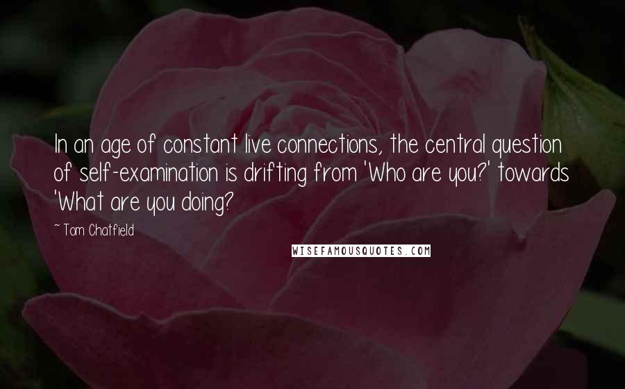 Tom Chatfield Quotes: In an age of constant live connections, the central question of self-examination is drifting from 'Who are you?' towards 'What are you doing?