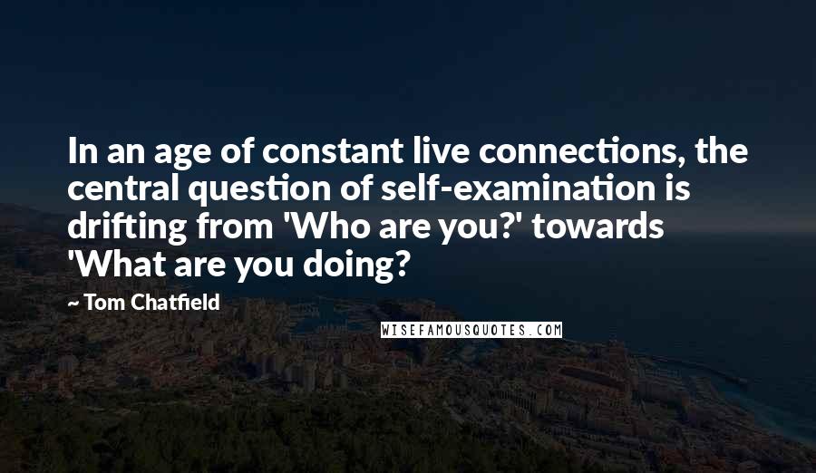 Tom Chatfield Quotes: In an age of constant live connections, the central question of self-examination is drifting from 'Who are you?' towards 'What are you doing?
