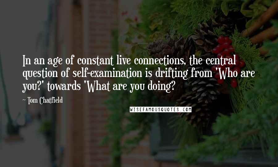 Tom Chatfield Quotes: In an age of constant live connections, the central question of self-examination is drifting from 'Who are you?' towards 'What are you doing?