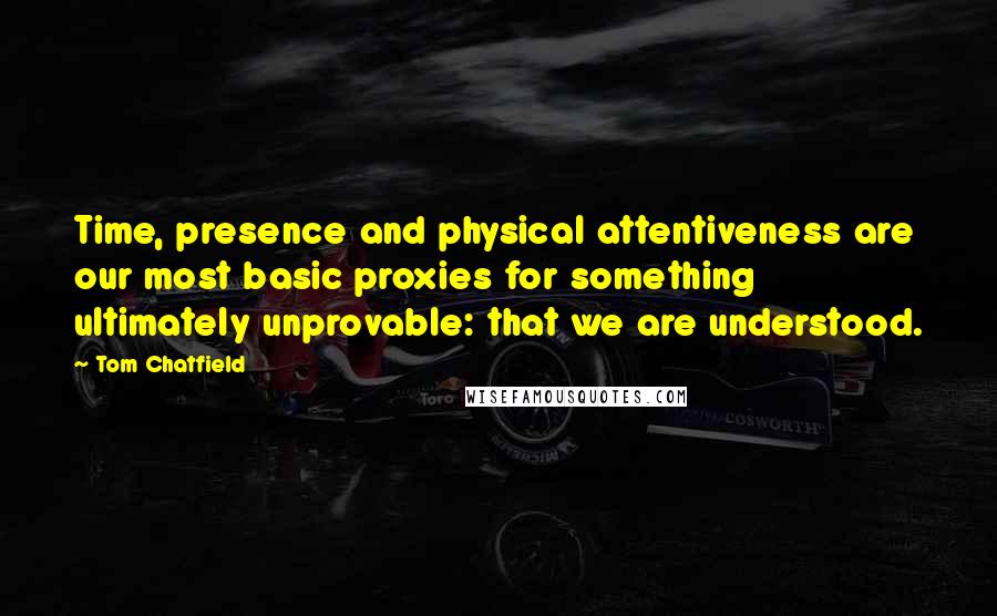 Tom Chatfield Quotes: Time, presence and physical attentiveness are our most basic proxies for something ultimately unprovable: that we are understood.